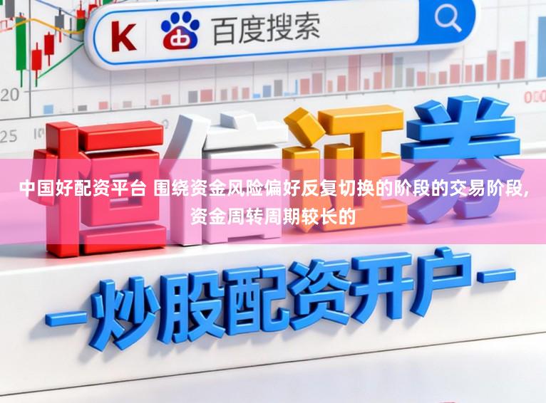中国好配资平台 围绕资金风险偏好反复切换的阶段的交易阶段,资金周转周期较长的