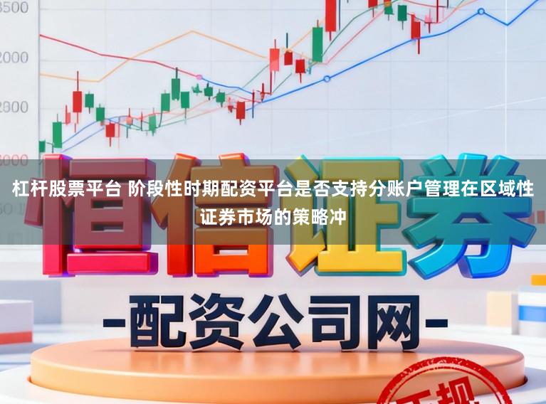 杠杆股票平台 阶段性时期配资平台是否支持分账户管理在区域性证券市场的策略冲