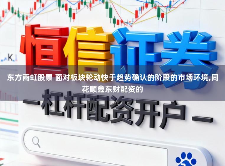 东方雨虹股票 面对板块轮动快于趋势确认的阶段的市场环境,同花顺鑫东财配资的
