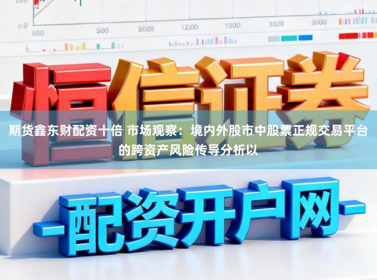 期货鑫东财配资十倍 市场观察：境内外股市中股票正规交易平台的跨资产风险传导分析以