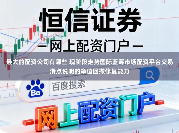 最大的配资公司有哪些 现阶段走势国际蓝筹市场配资平台交易滑点说明的净值回撤修复能力