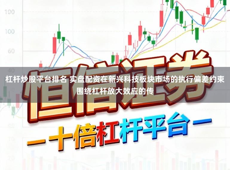 杠杆炒股平台排名 实盘配资在新兴科技板块市场的执行偏差约束围绕杠杆放大效应的传