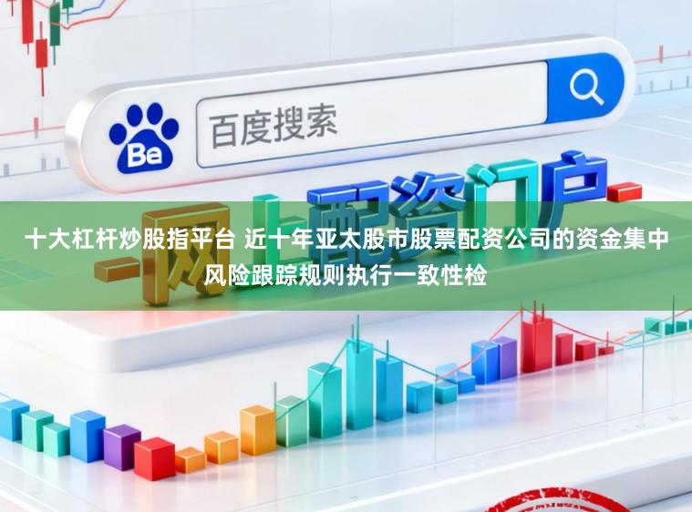 十大杠杆炒股指平台 近十年亚太股市股票配资公司的资金集中风险跟踪规则执行一致性检