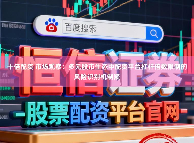 十倍配资 市场观察：多元股市生态中配资平台杠杆倍数限制的风险识别机制聚