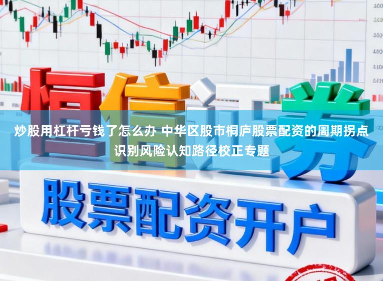 炒股用杠杆亏钱了怎么办 中华区股市桐庐股票配资的周期拐点识别风险认知路径校正专题