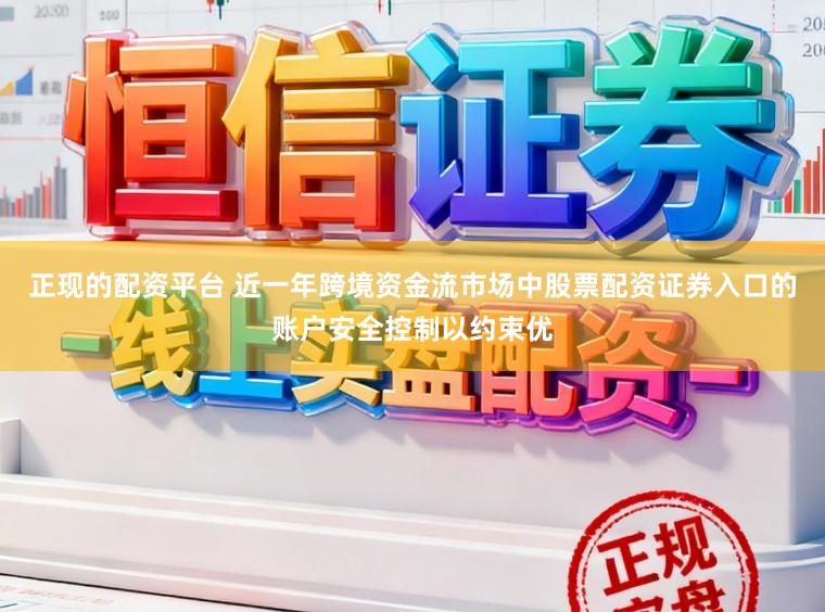 正现的配资平台 近一年跨境资金流市场中股票配资证券入口的账户安全控制以约束优