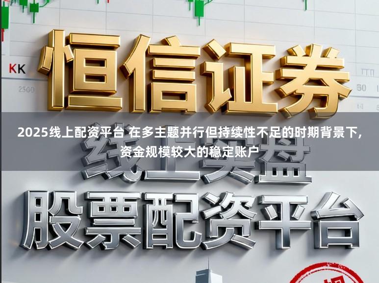 2025线上配资平台 在多主题并行但持续性不足的时期背景下,资金规模较大的稳定账户