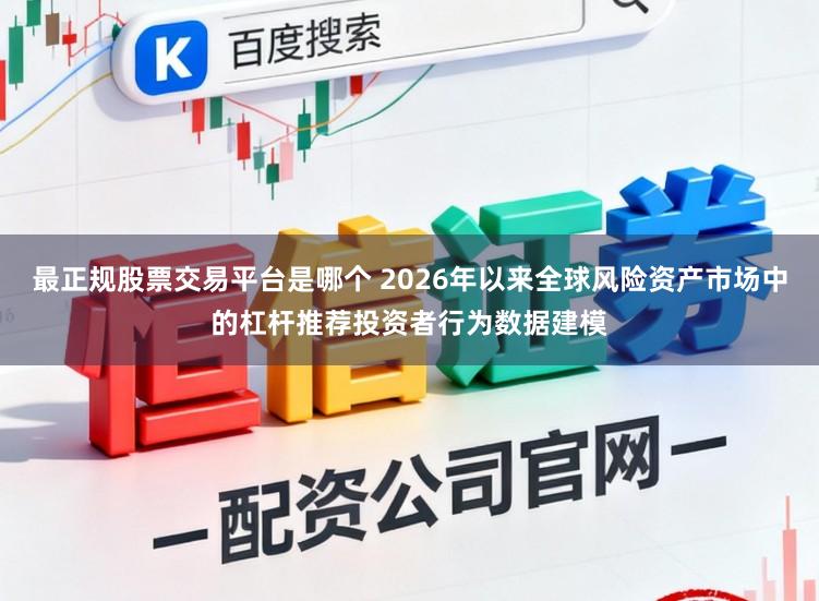 最正规股票交易平台是哪个 2026年以来全球风险资产市场中的杠杆推荐投资者行为数据建模
