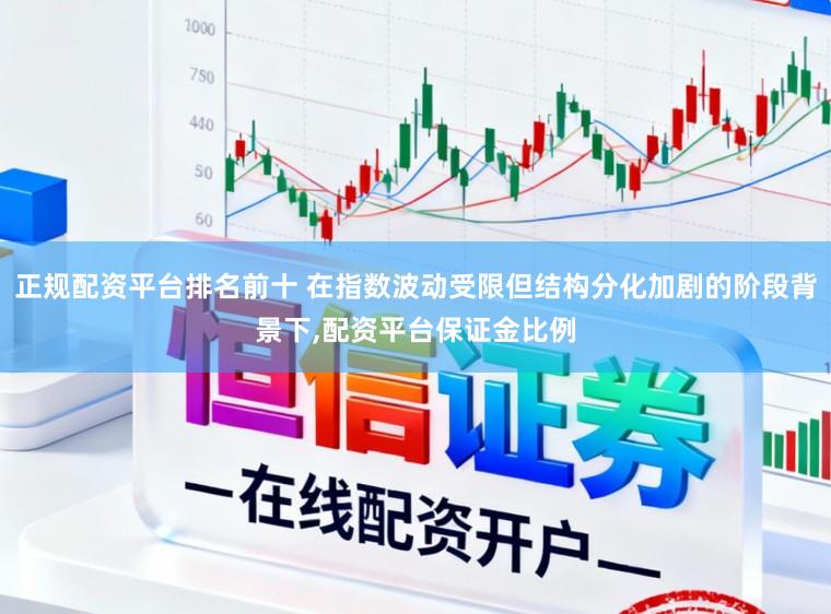 正规配资平台排名前十 在指数波动受限但结构分化加剧的阶段背景下,配资平台保证金比例