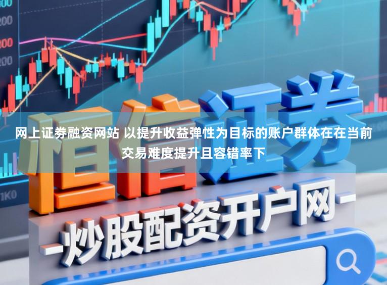网上证劵融资网站 以提升收益弹性为目标的账户群体在在当前交易难度提升且容错率下
