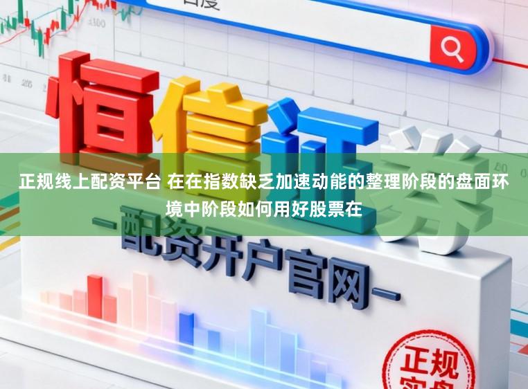 正规线上配资平台 在在指数缺乏加速动能的整理阶段的盘面环境中阶段如何用好股票在