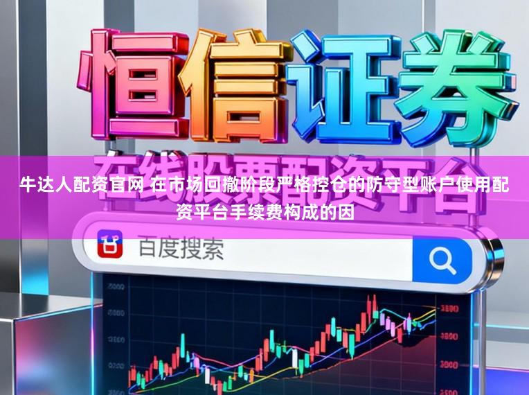 牛达人配资官网 在市场回撤阶段严格控仓的防守型账户使用配资平台手续费构成的因