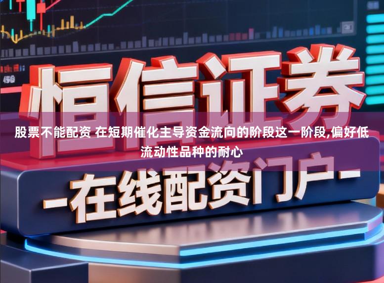 股票不能配资 在短期催化主导资金流向的阶段这一阶段,偏好低流动性品种的耐心