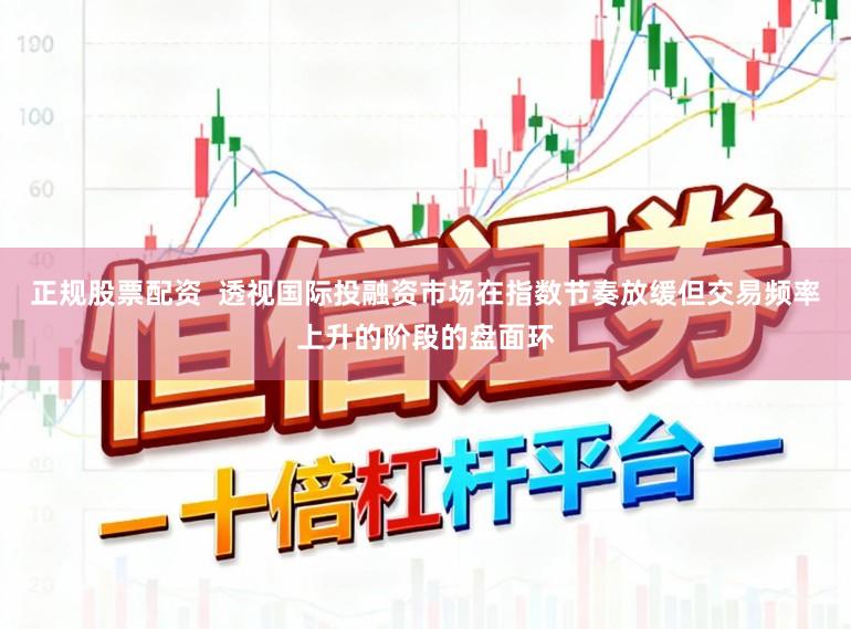 正规股票配资  透视国际投融资市场在指数节奏放缓但交易频率上升的阶段的盘面环