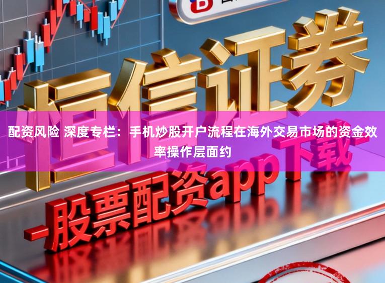 配资风险 深度专栏：手机炒股开户流程在海外交易市场的资金效率操作层面约