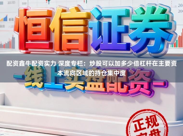 配资鑫牛配资实力 深度专栏：炒股可以加多少倍杠杆在主要资本流向区域的持仓集中度