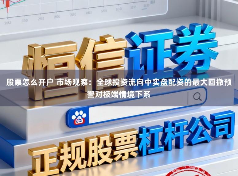 股票怎么开户 市场观察：全球投资流向中实盘配资的最大回撤预警对极端情境下系
