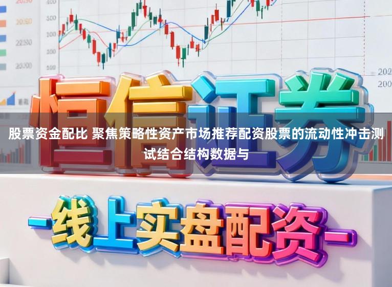 股票资金配比 聚焦策略性资产市场推荐配资股票的流动性冲击测试结合结构数据与