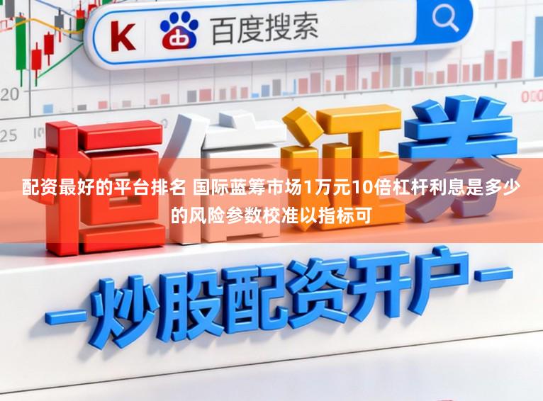 配资最好的平台排名 国际蓝筹市场1万元10倍杠杆利息是多少的风险参数校准以指标可