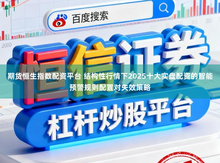 期货恒生指数配资平台 结构性行情下2025十大实盘配资的智能预警规则配置对失效策略