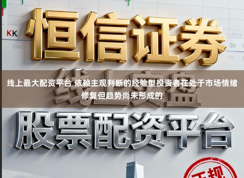 线上最大配资平台 依赖主观判断的经验型投资者在处于市场情绪修复但趋势尚未形成的