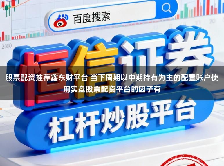 股票配资推荐鑫东财平台 当下周期以中期持有为主的配置账户使用实盘股票配资平台的因子有