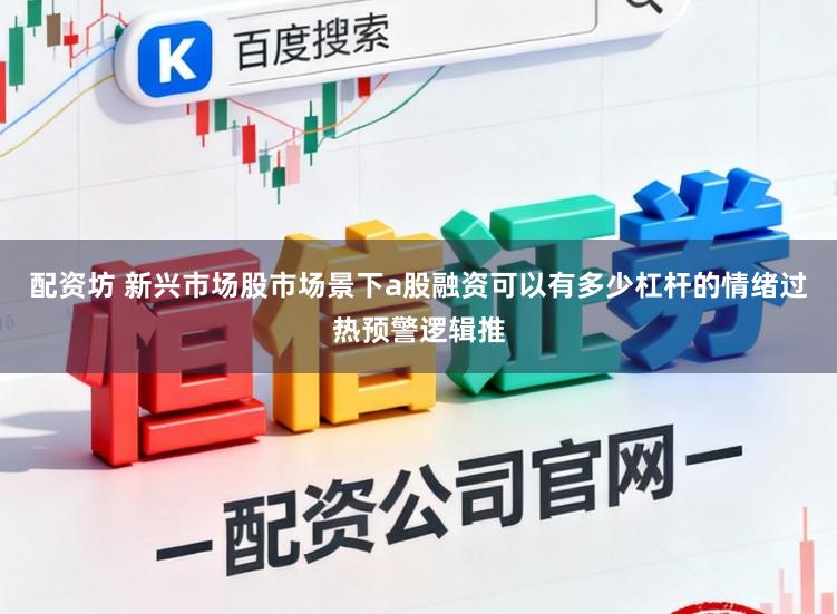 配资坊 新兴市场股市场景下a股融资可以有多少杠杆的情绪过热预警逻辑推