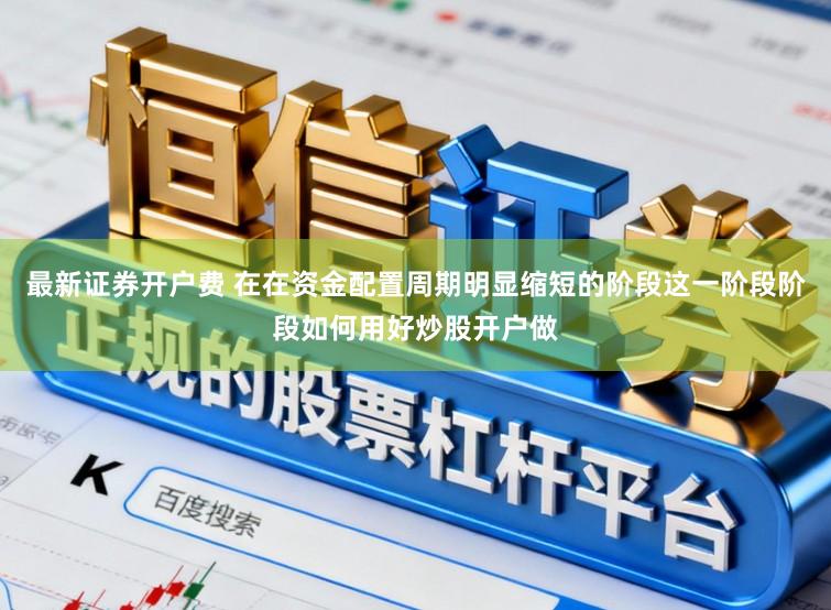 最新证券开户费 在在资金配置周期明显缩短的阶段这一阶段阶段如何用好炒股开户做