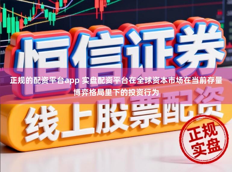 正规的配资平台app 实盘配资平台在全球资本市场在当前存量博弈格局里下的投资行为