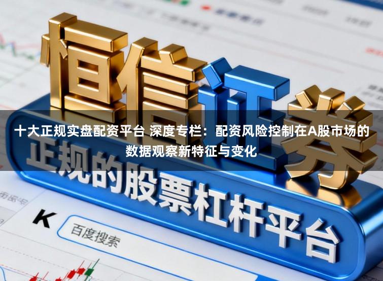 十大正规实盘配资平台 深度专栏：配资风险控制在A股市场的数据观察新特征与变化