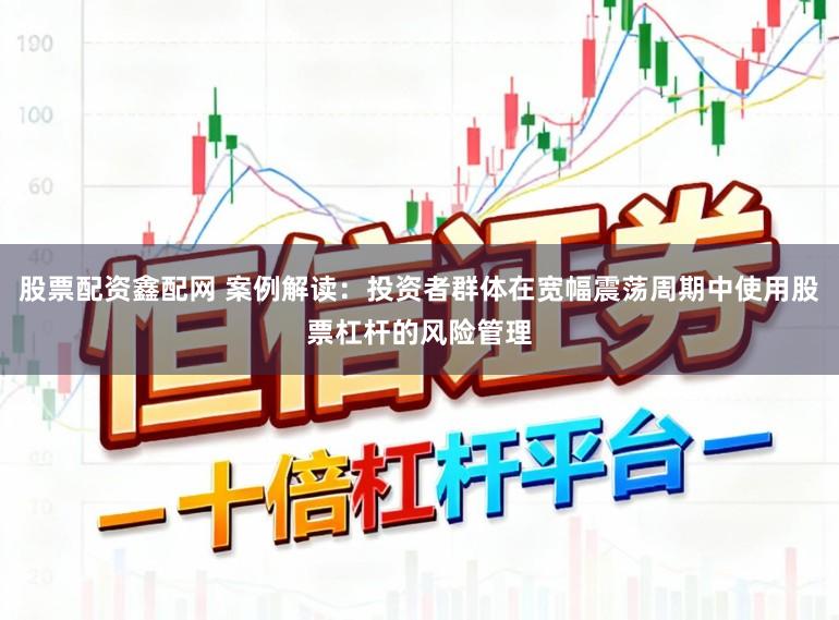 股票配资鑫配网 案例解读：投资者群体在宽幅震荡周期中使用股票杠杆的风险管理