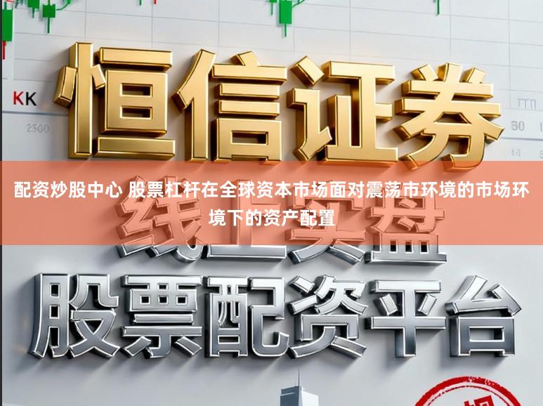 配资炒股中心 股票杠杆在全球资本市场面对震荡市环境的市场环境下的资产配置