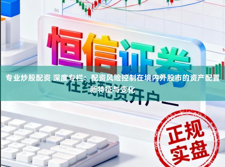 专业炒股配资 深度专栏：配资风险控制在境内外股市的资产配置新特征与变化