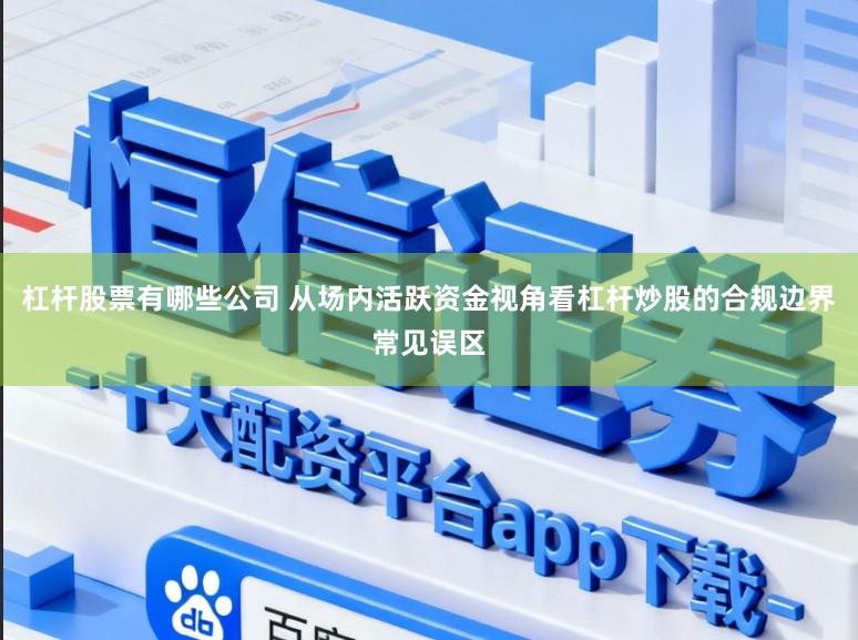 杠杆股票有哪些公司 从场内活跃资金视角看杠杆炒股的合规边界常见误区