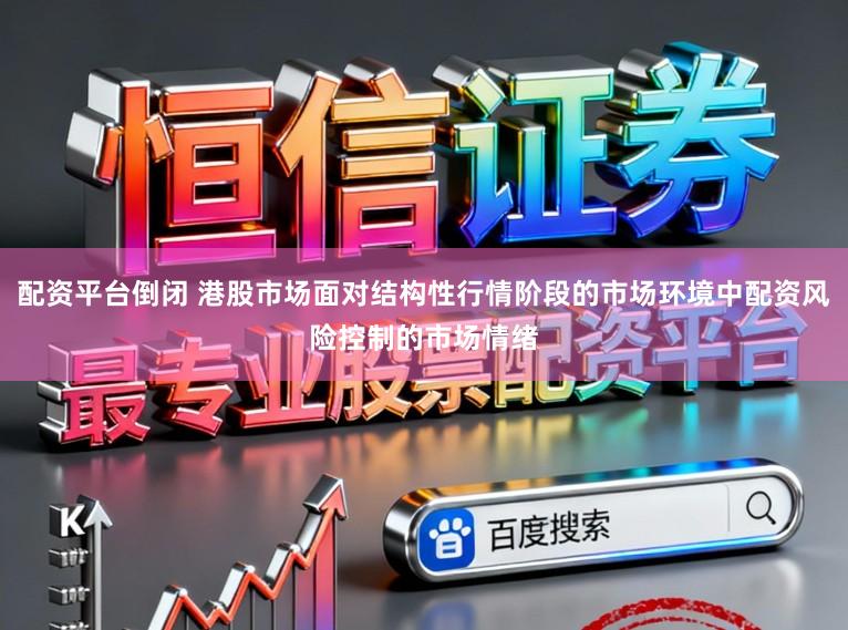 配资平台倒闭 港股市场面对结构性行情阶段的市场环境中配资风险控制的市场情绪