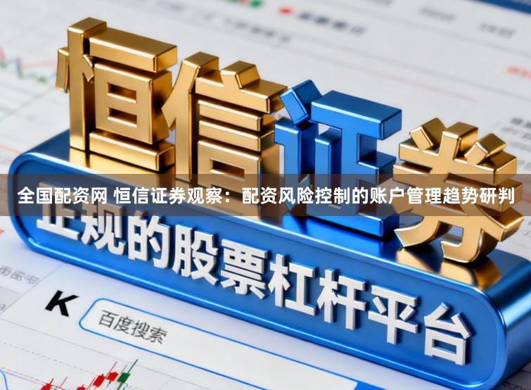 全国配资网 恒信证券观察：配资风险控制的账户管理趋势研判