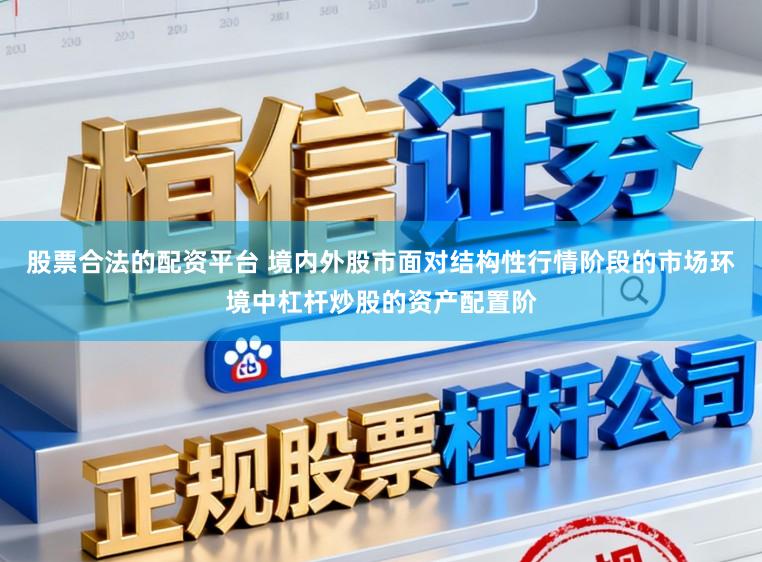 股票合法的配资平台 境内外股市面对结构性行情阶段的市场环境中杠杆炒股的资产配置阶