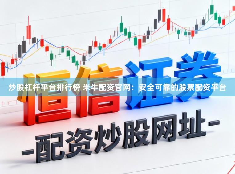 炒股杠杆平台排行榜 米牛配资官网：安全可靠的股票配资平台