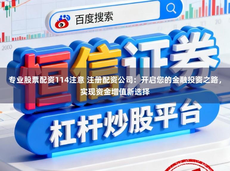 专业股票配资114注意 注册配资公司：开启您的金融投资之路，实现资金增值新选择