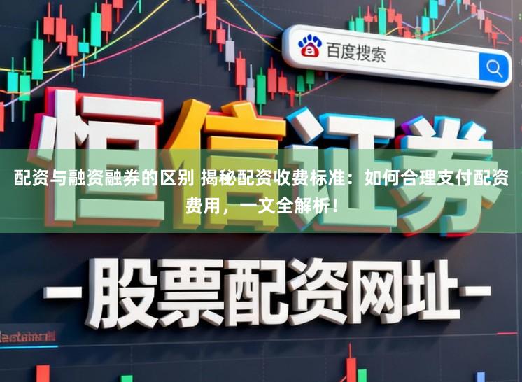 配资与融资融券的区别 揭秘配资收费标准：如何合理支付配资费用，一文全解析！