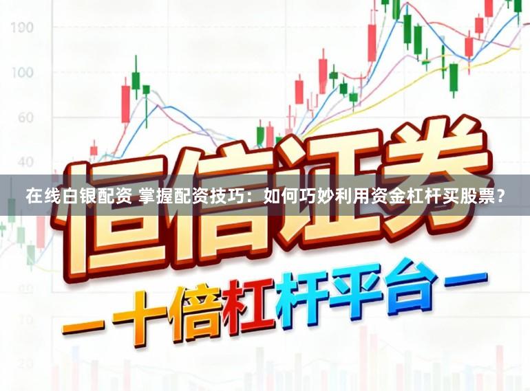 在线白银配资 掌握配资技巧：如何巧妙利用资金杠杆买股票？