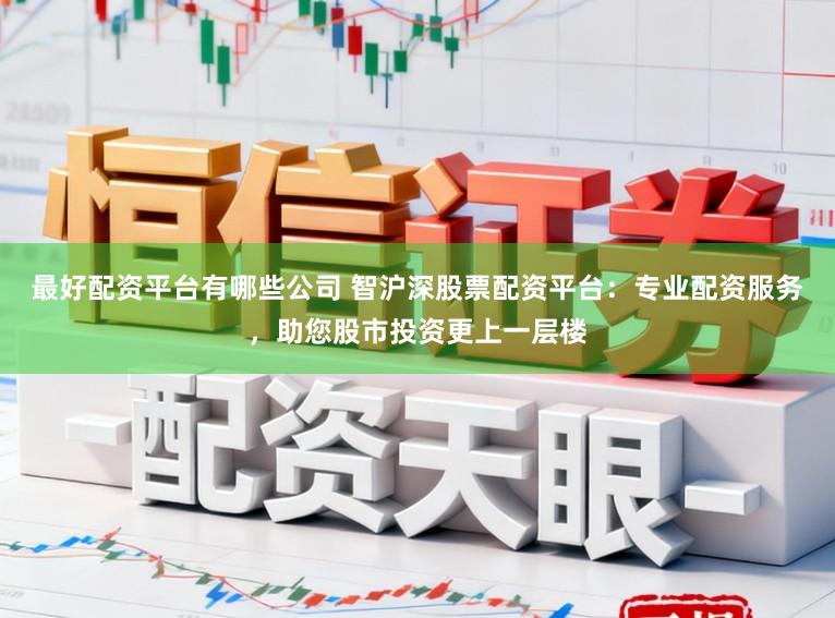 最好配资平台有哪些公司 智沪深股票配资平台：专业配资服务，助您股市投资更上一层楼