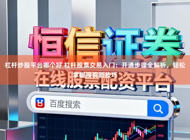 杠杆炒股平台哪个好 杠杆股票交易入门：开通步骤全解析，轻松掌握投资新技巧