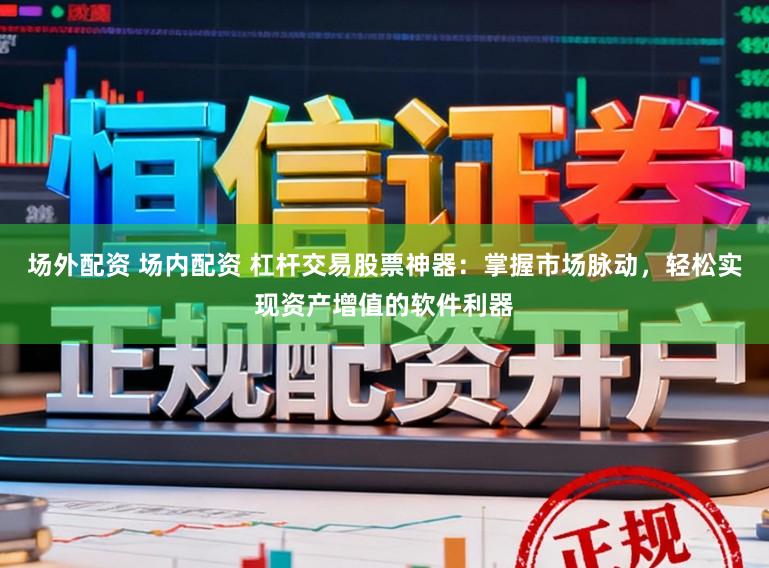 场外配资 场内配资 杠杆交易股票神器：掌握市场脉动，轻松实现资产增值的软件利器