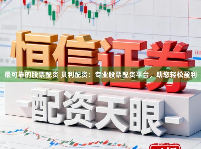 最可靠的股票配资 贝利配资：专业股票配资平台，助您轻松盈利