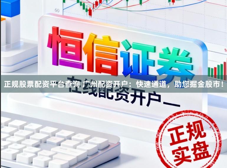 正规股票配资平台查询 广州配资开户：快速通道，助您掘金股市！