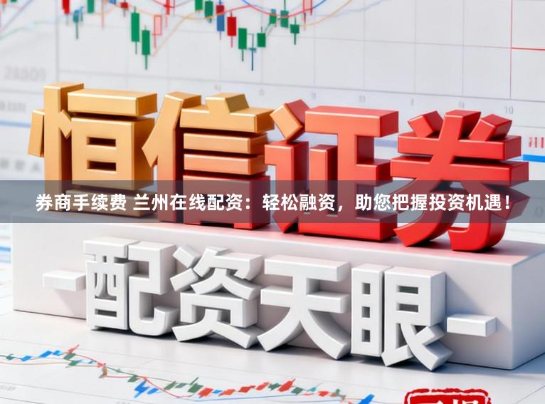 券商手续费 兰州在线配资：轻松融资，助您把握投资机遇！