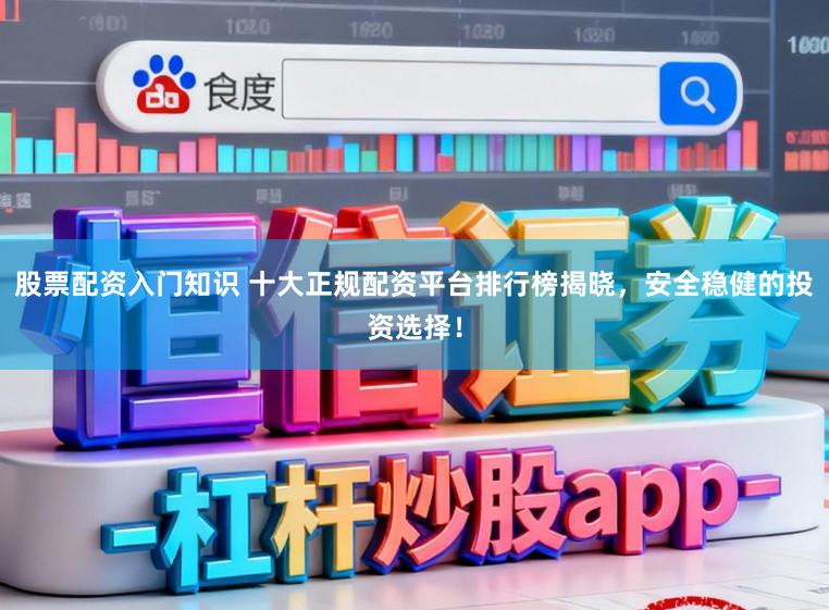 股票配资入门知识 十大正规配资平台排行榜揭晓，安全稳健的投资选择！