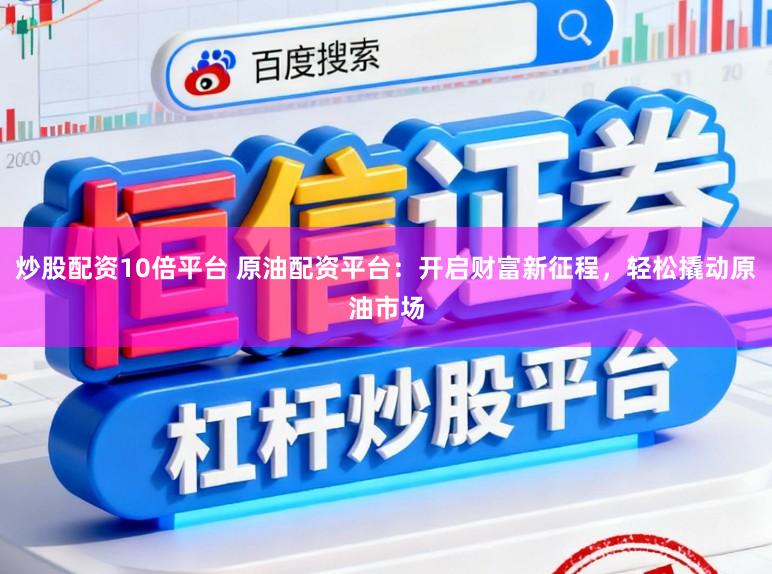 炒股配资10倍平台 原油配资平台：开启财富新征程，轻松撬动原油市场