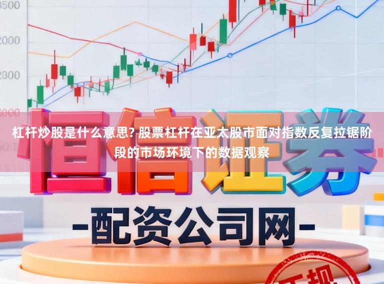 杠杆炒股是什么意思? 股票杠杆在亚太股市面对指数反复拉锯阶段的市场环境下的数据观察